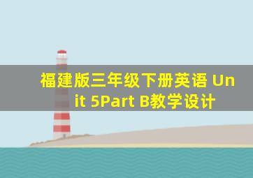 福建版三年级下册英语 Unit 5Part B教学设计